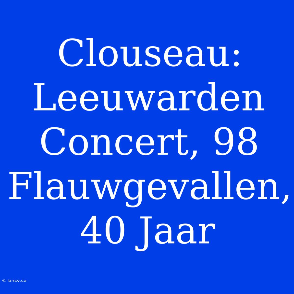 Clouseau: Leeuwarden Concert, 98 Flauwgevallen, 40 Jaar