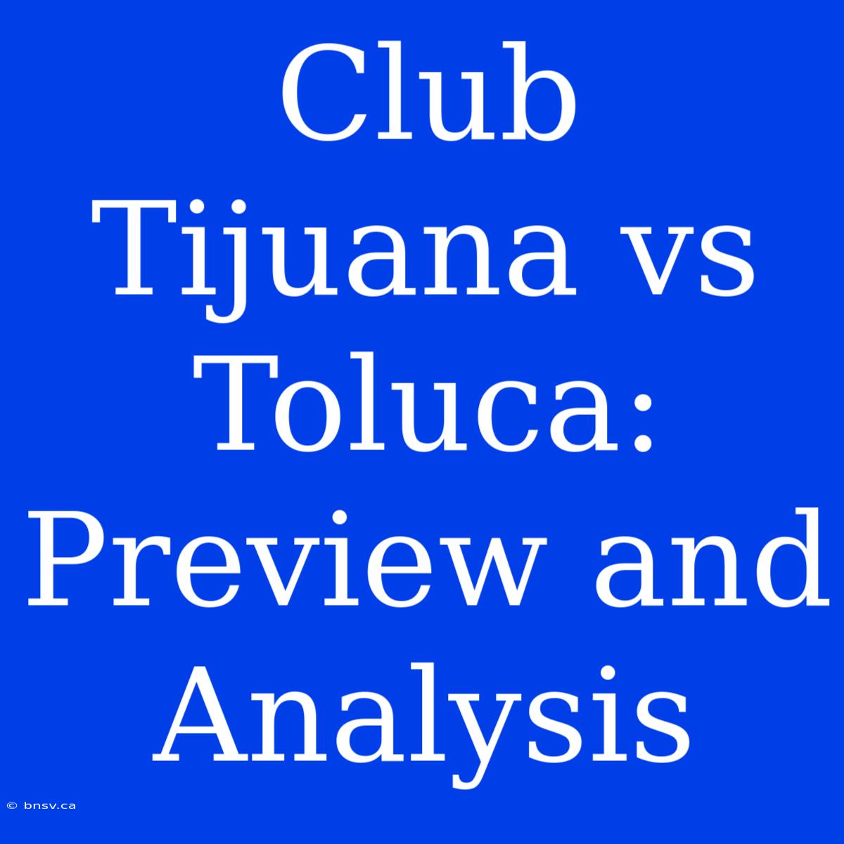 Club Tijuana Vs Toluca: Preview And Analysis