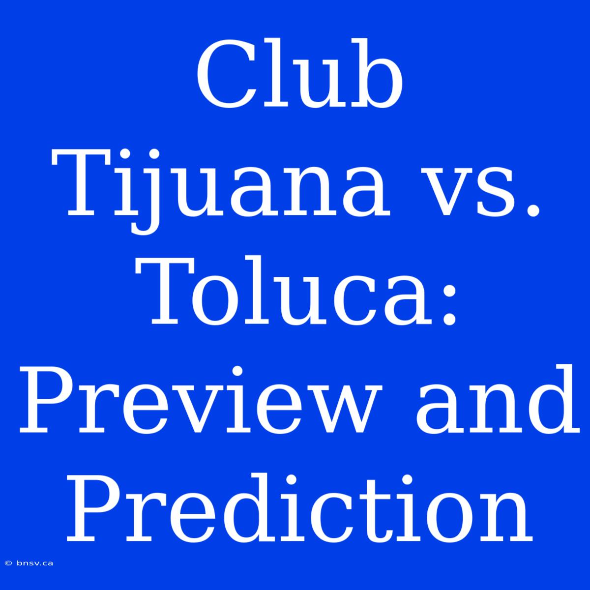 Club Tijuana Vs. Toluca: Preview And Prediction