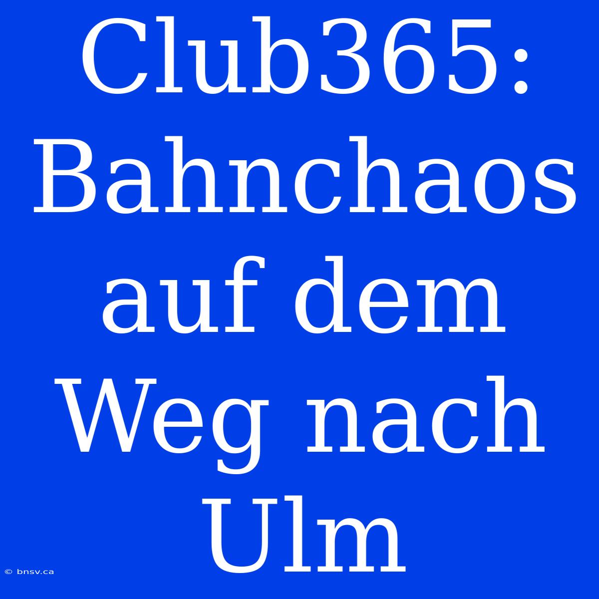 Club365: Bahnchaos Auf Dem Weg Nach Ulm