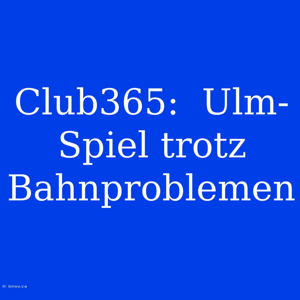 Club365:  Ulm-Spiel Trotz Bahnproblemen