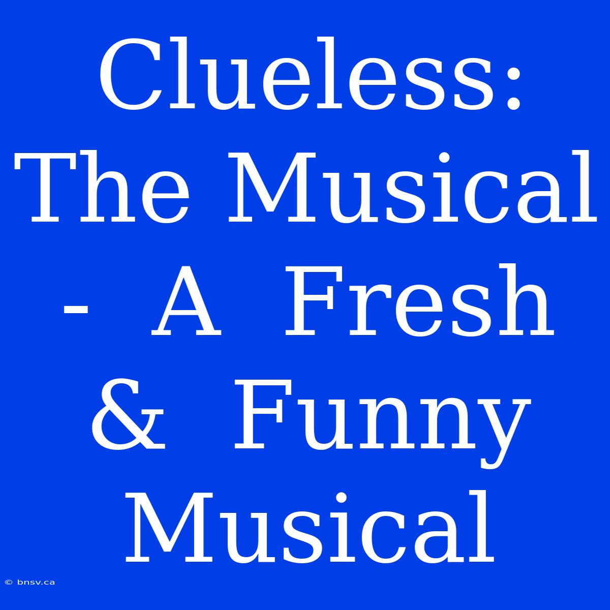 Clueless: The Musical -  A  Fresh &  Funny Musical