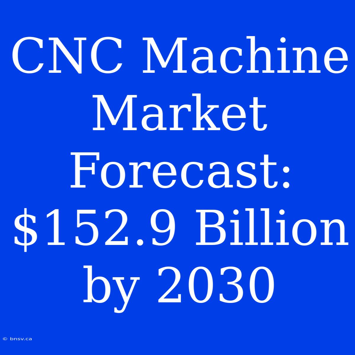 CNC Machine Market Forecast: $152.9 Billion By 2030