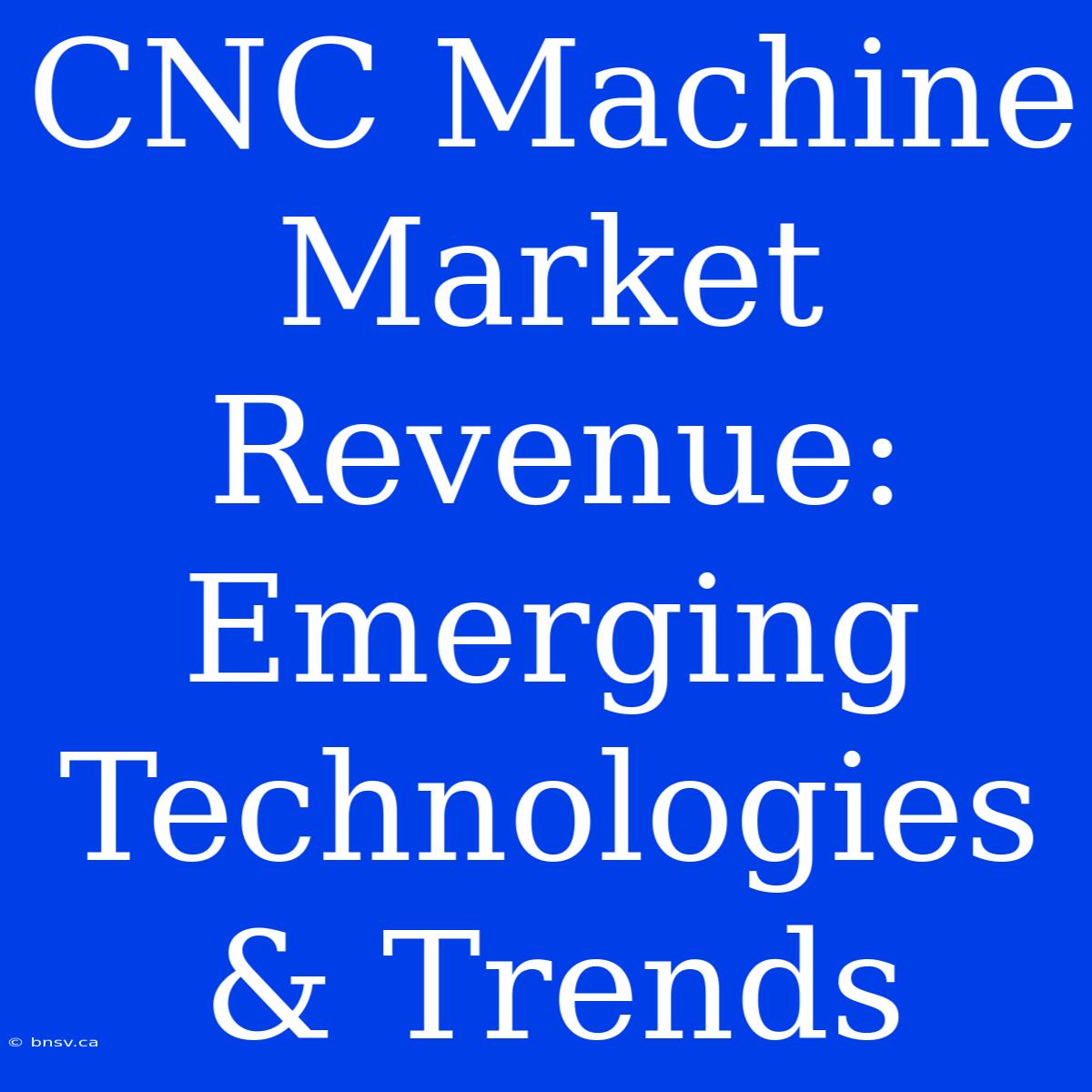 CNC Machine Market Revenue: Emerging Technologies & Trends