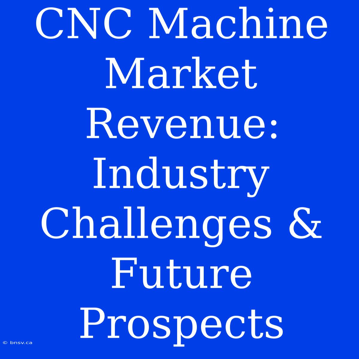 CNC Machine Market Revenue: Industry Challenges & Future Prospects