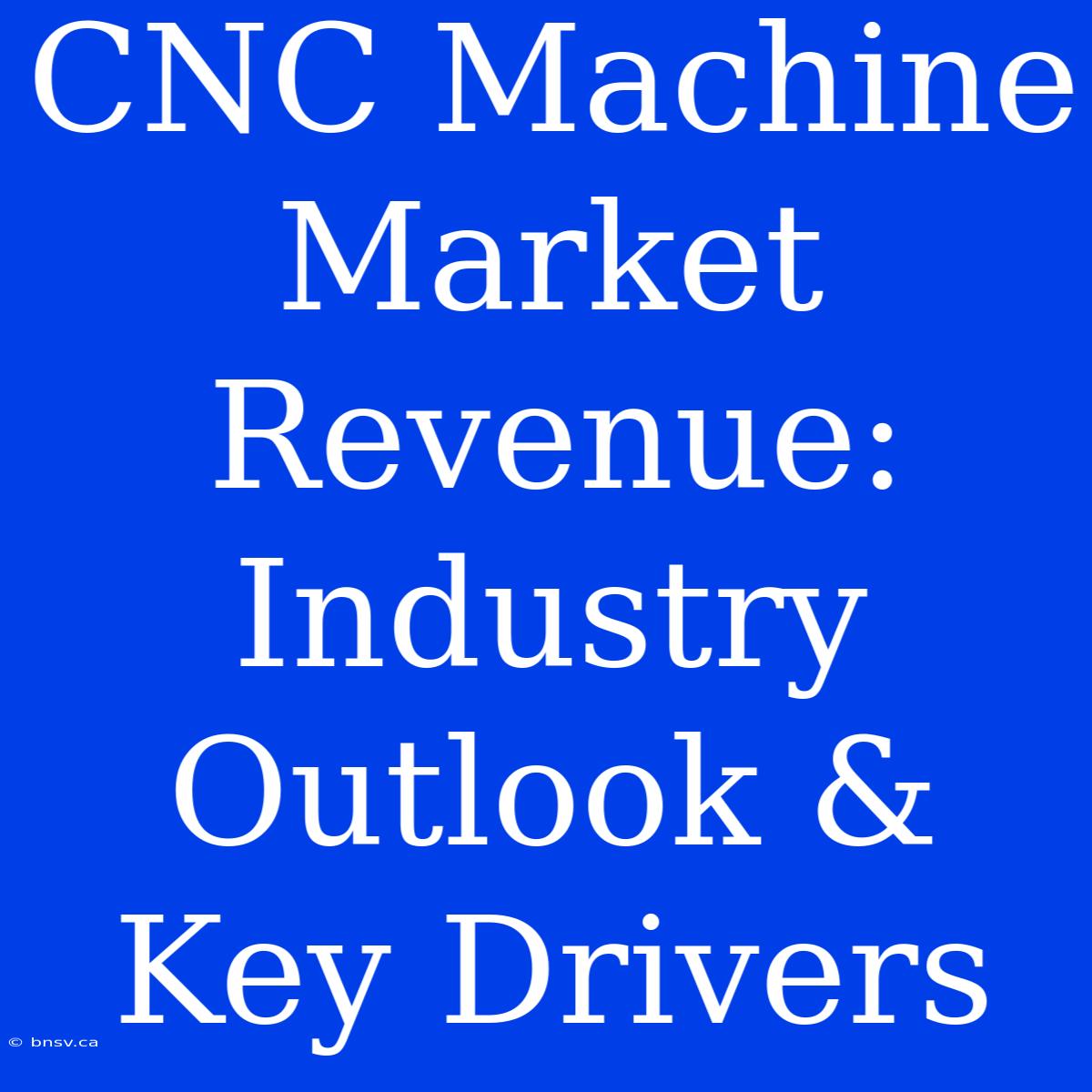 CNC Machine Market Revenue: Industry Outlook & Key Drivers