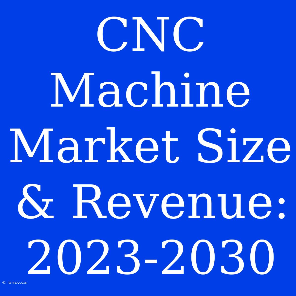 CNC Machine Market Size & Revenue: 2023-2030