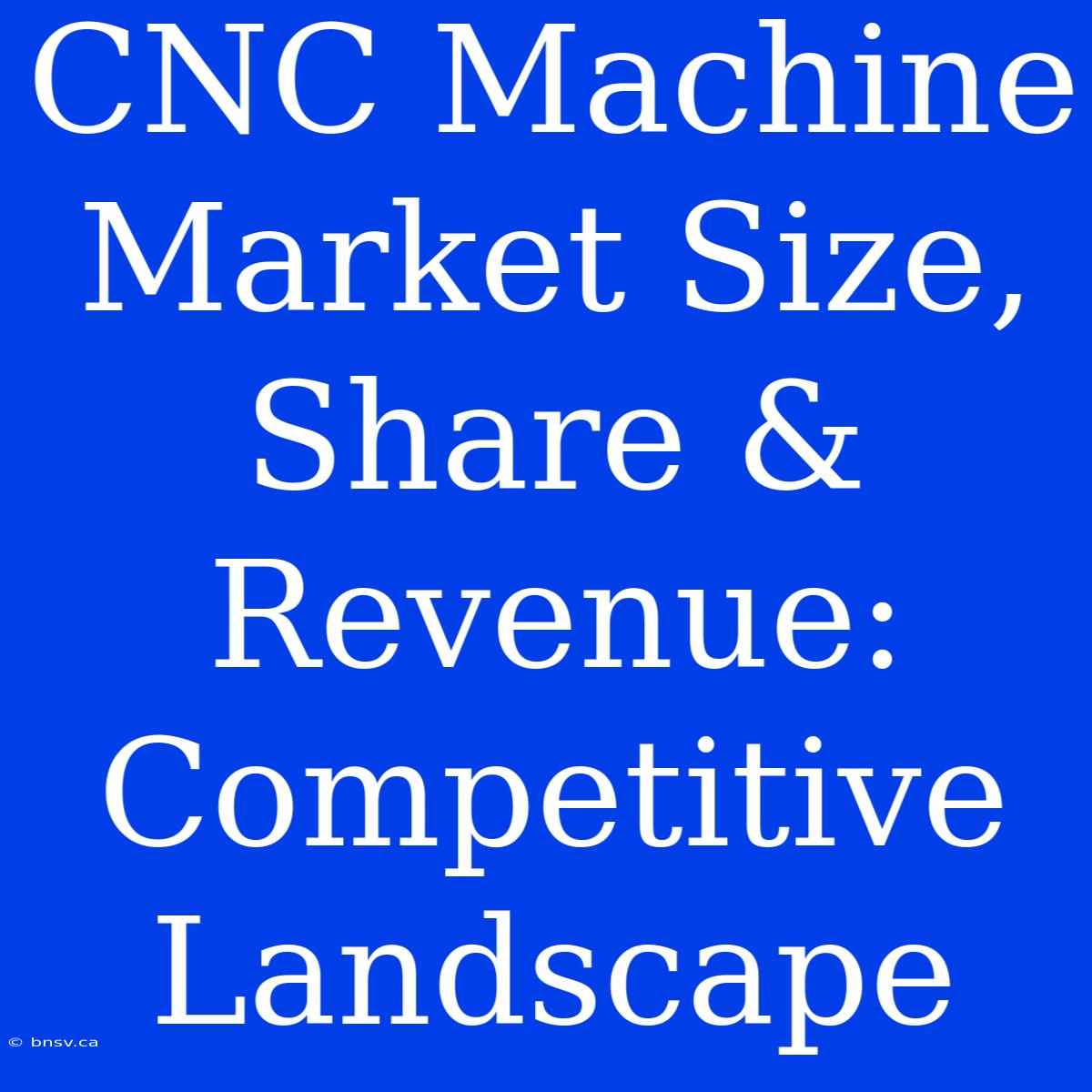 CNC Machine Market Size, Share & Revenue: Competitive Landscape