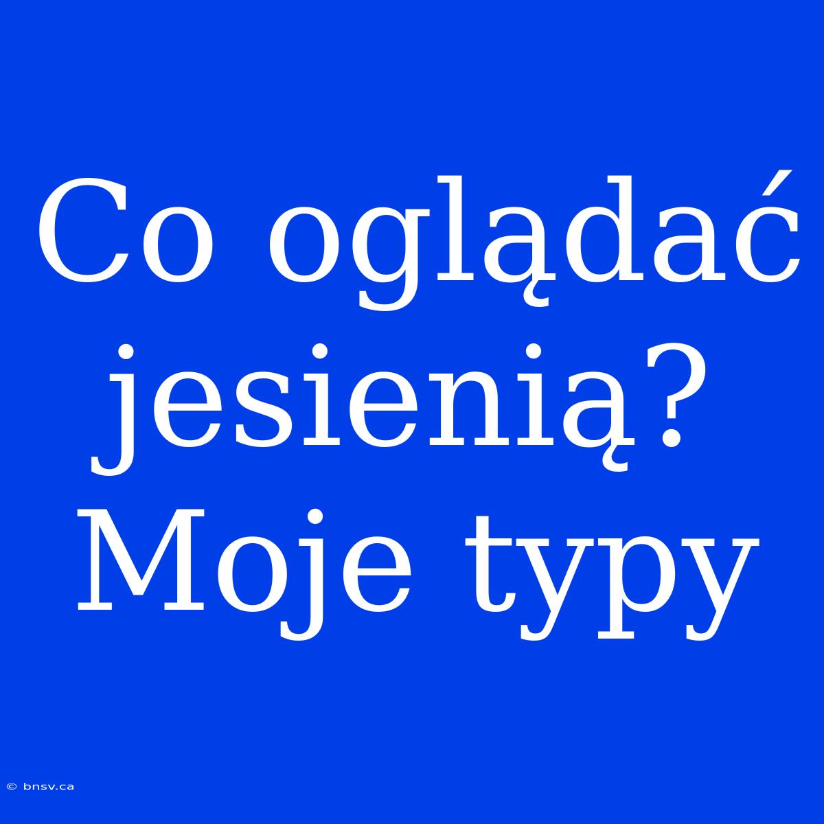 Co Oglądać Jesienią? Moje Typy