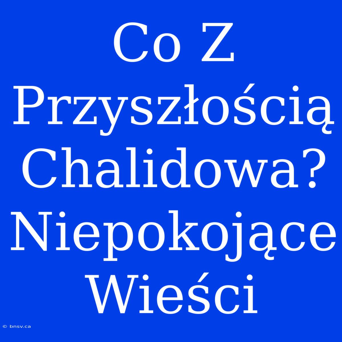 Co Z Przyszłością Chalidowa? Niepokojące Wieści