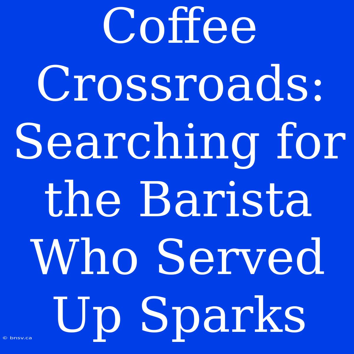 Coffee Crossroads: Searching For The Barista Who Served Up Sparks