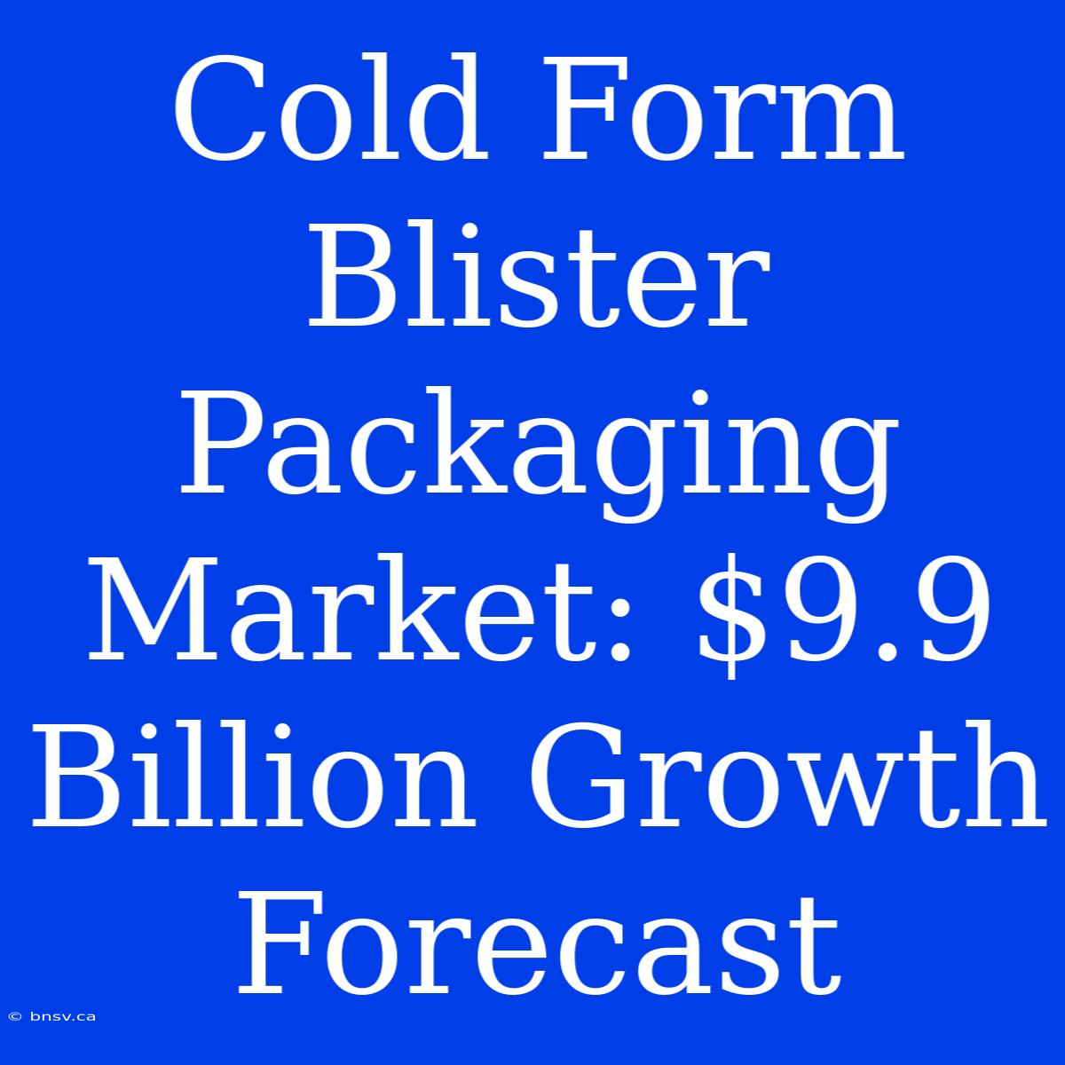 Cold Form Blister Packaging Market: $9.9 Billion Growth Forecast