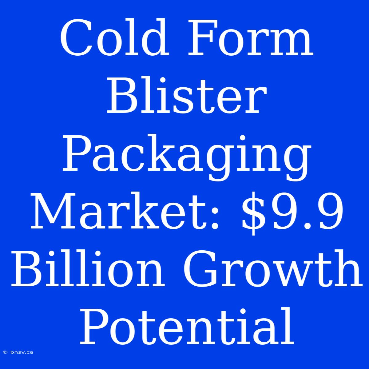 Cold Form Blister Packaging Market: $9.9 Billion Growth Potential