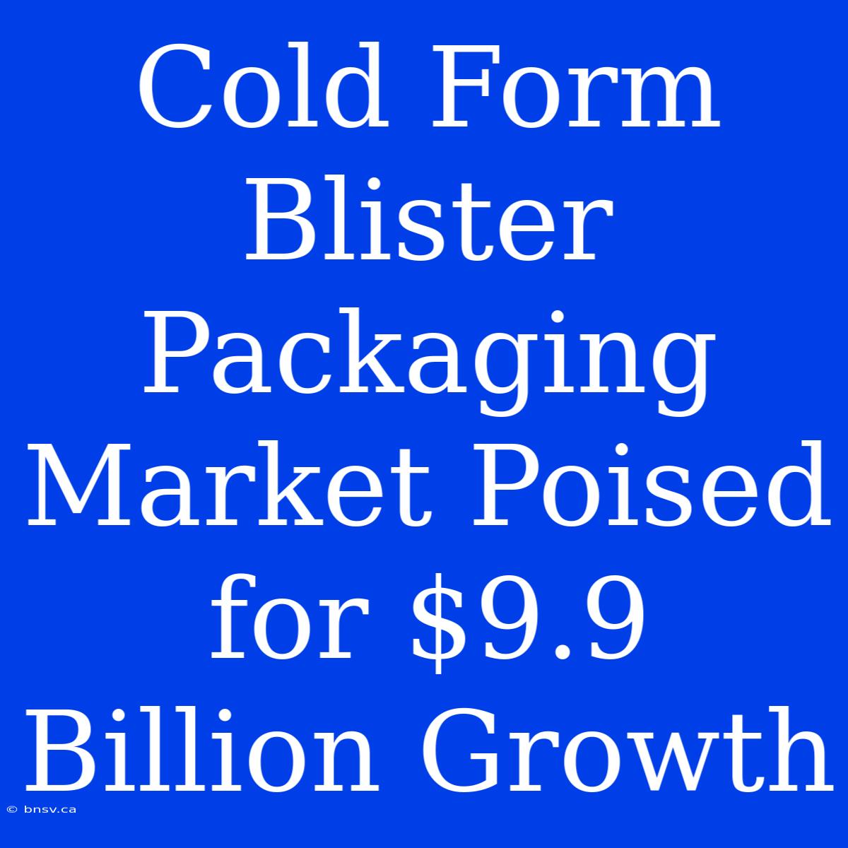 Cold Form Blister Packaging Market Poised For $9.9 Billion Growth