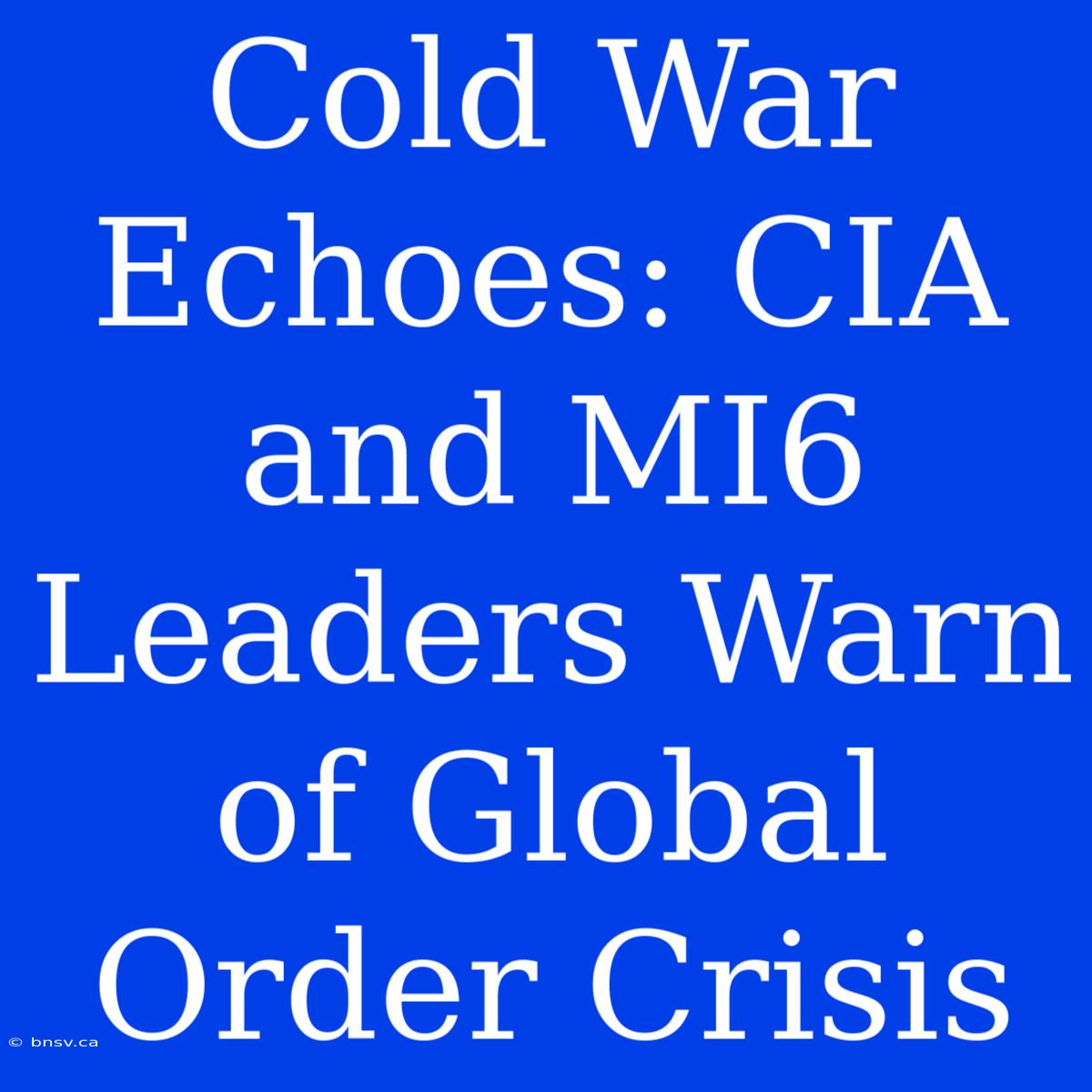 Cold War Echoes: CIA And MI6 Leaders Warn Of Global Order Crisis