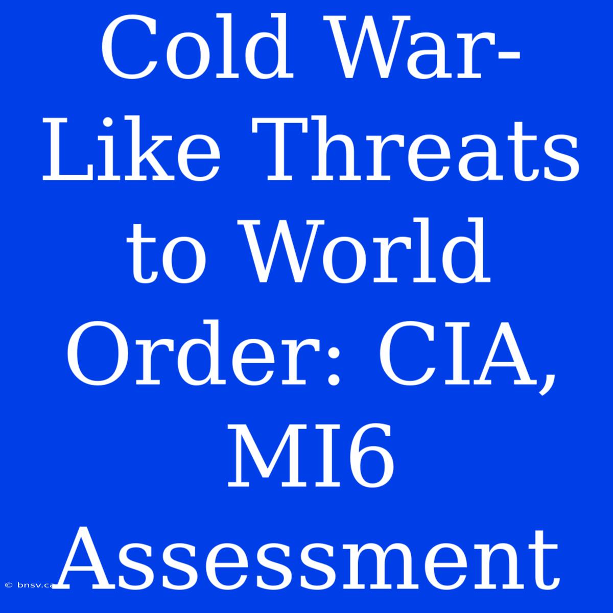 Cold War-Like Threats To World Order: CIA, MI6 Assessment