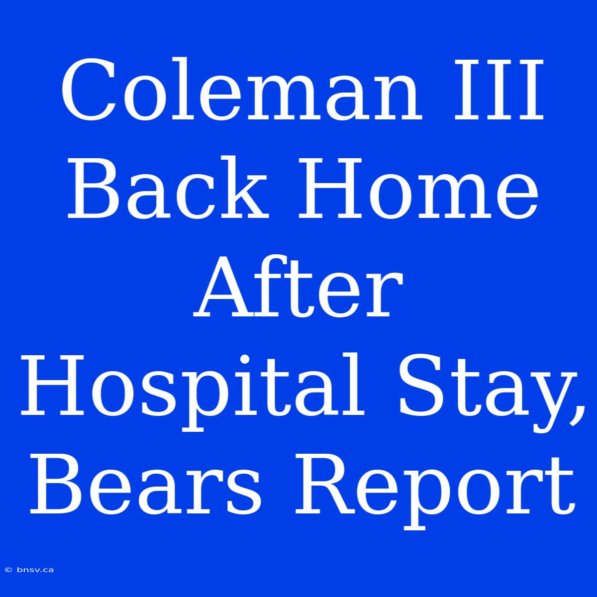 Coleman III Back Home After Hospital Stay, Bears Report