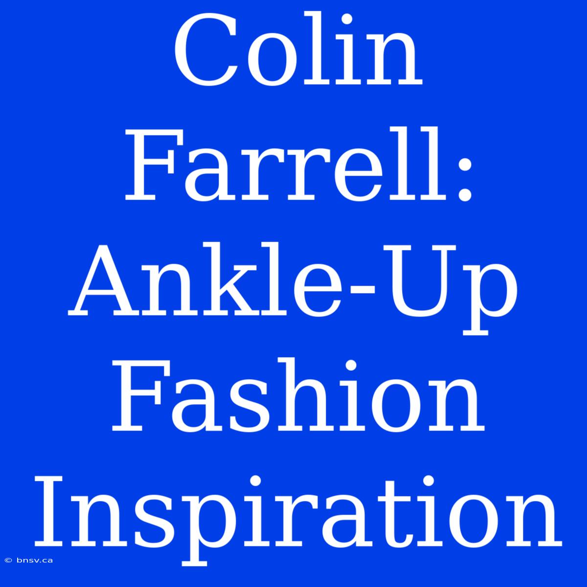 Colin Farrell:  Ankle-Up Fashion Inspiration