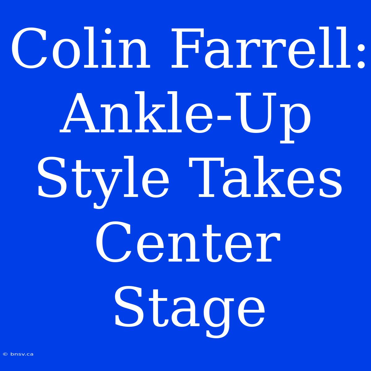 Colin Farrell: Ankle-Up Style Takes Center Stage