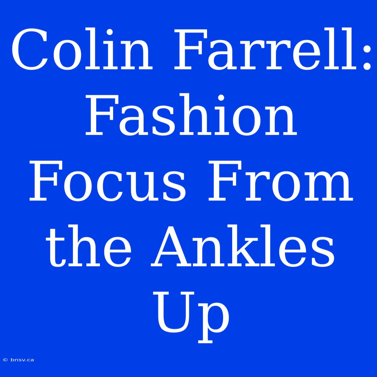 Colin Farrell: Fashion Focus From The Ankles Up