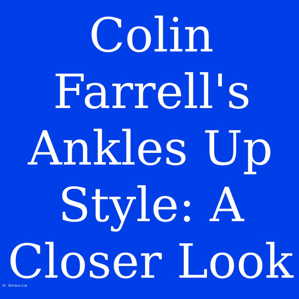 Colin Farrell's Ankles Up Style: A Closer Look