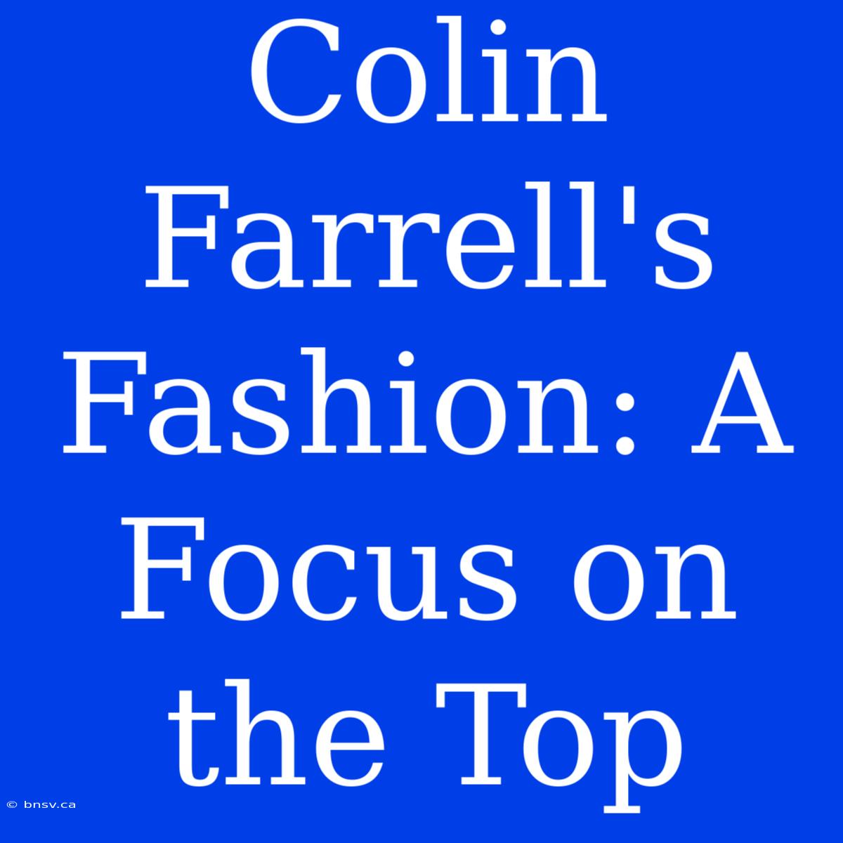 Colin Farrell's Fashion: A Focus On The Top