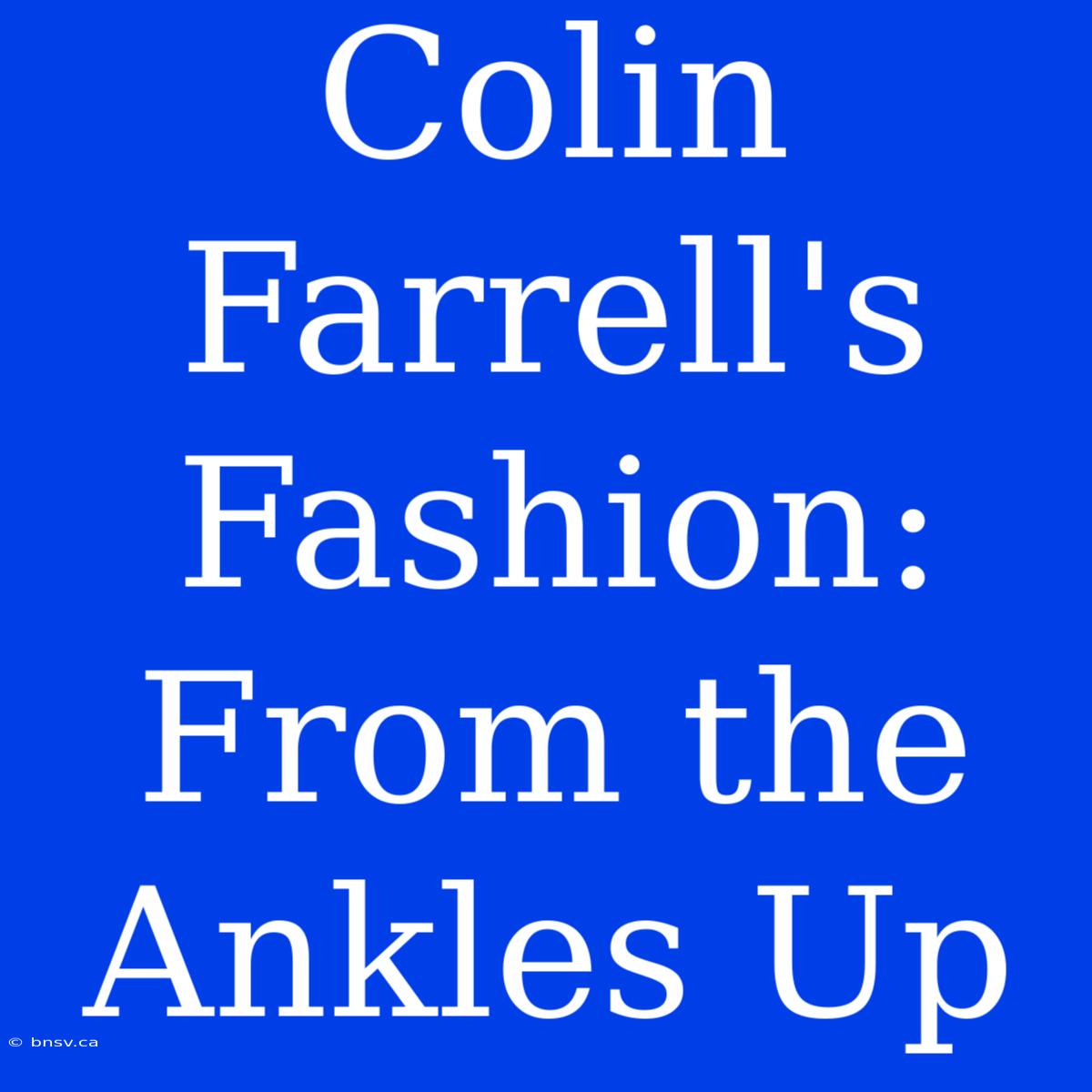 Colin Farrell's Fashion: From The Ankles Up