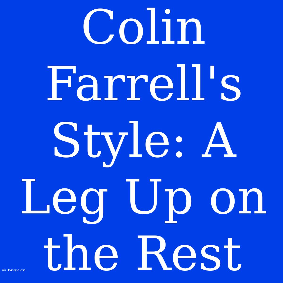 Colin Farrell's Style: A Leg Up On The Rest