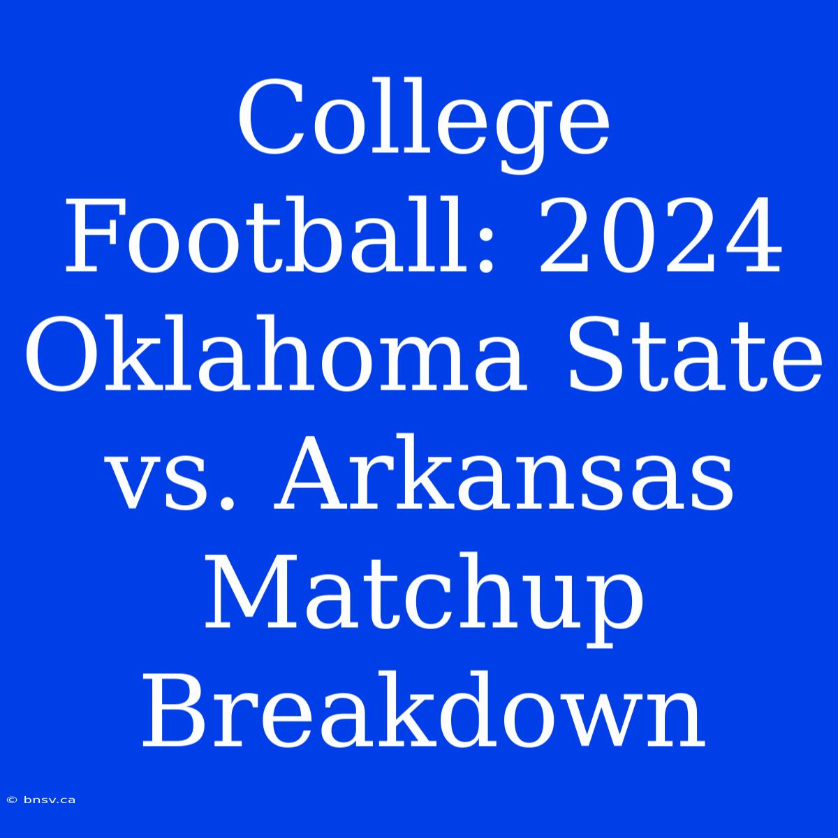 College Football: 2024 Oklahoma State Vs. Arkansas Matchup Breakdown