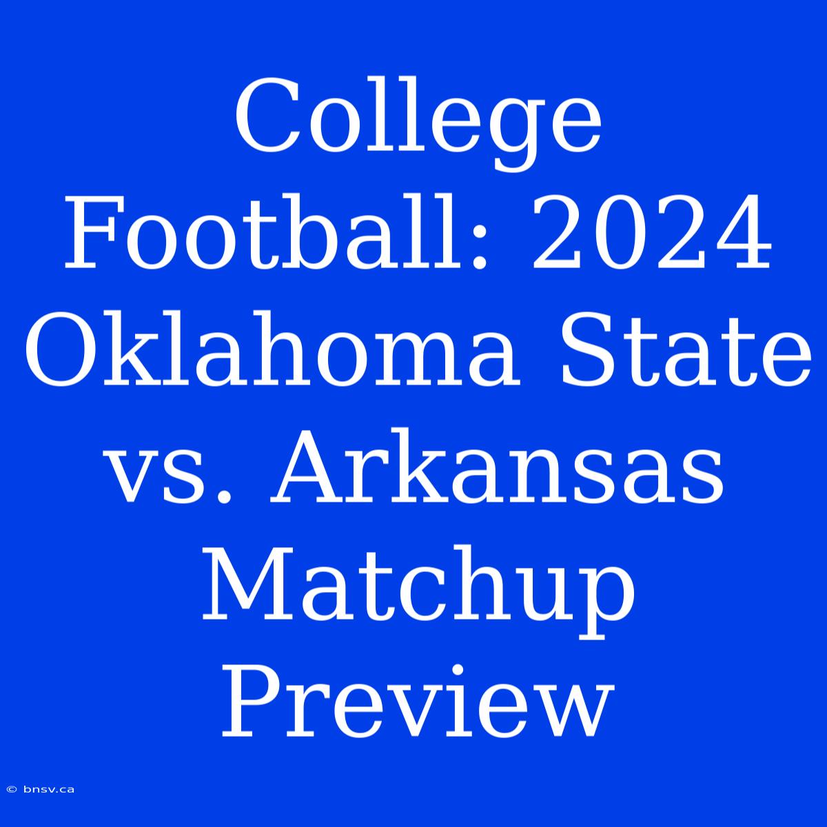 College Football: 2024 Oklahoma State Vs. Arkansas Matchup Preview