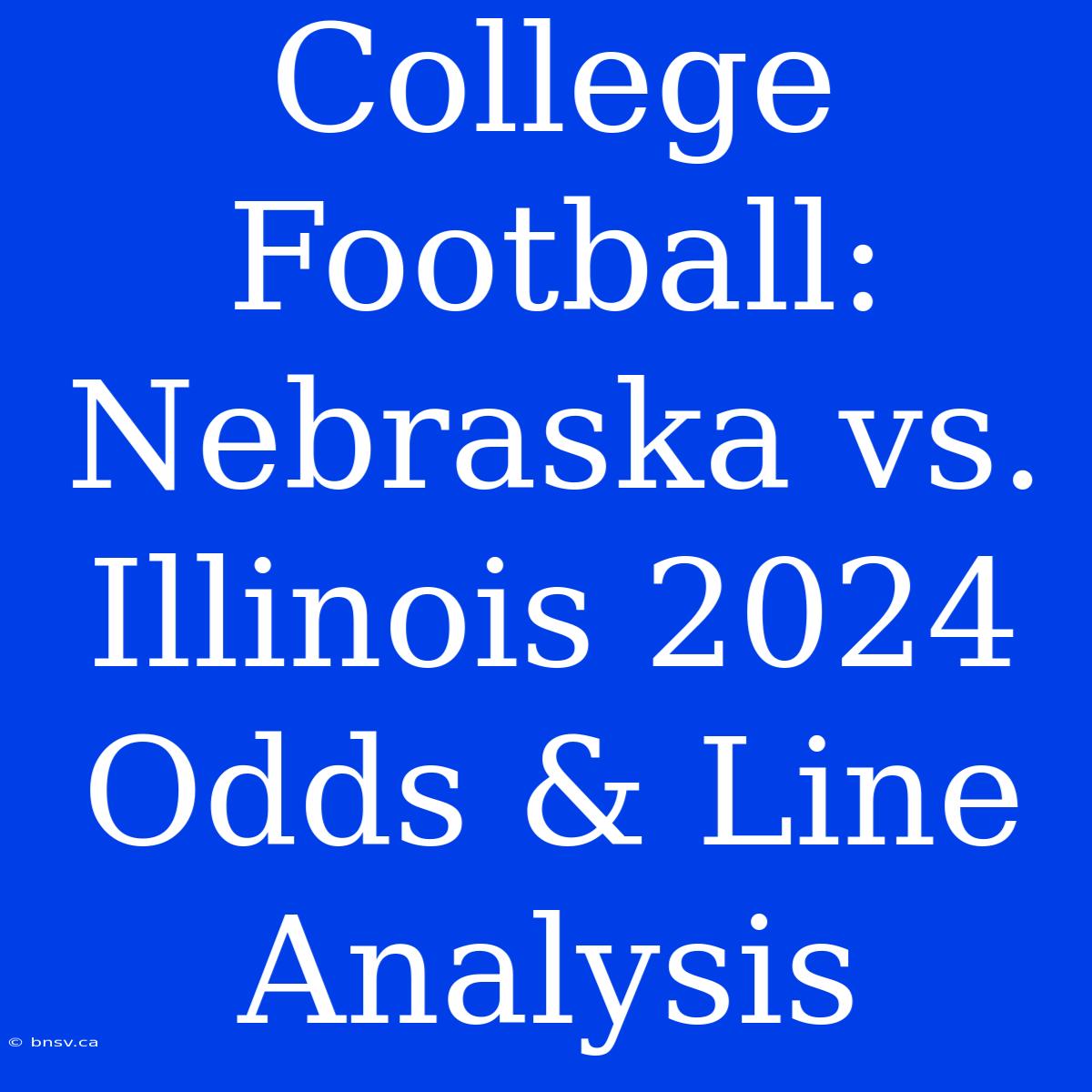 College Football: Nebraska Vs. Illinois 2024 Odds & Line Analysis