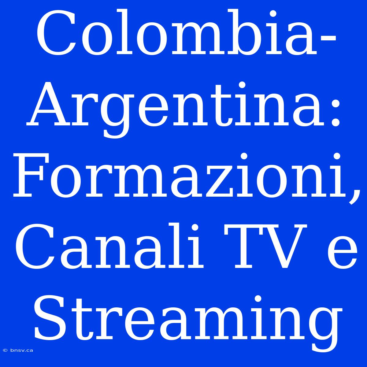 Colombia-Argentina: Formazioni, Canali TV E Streaming