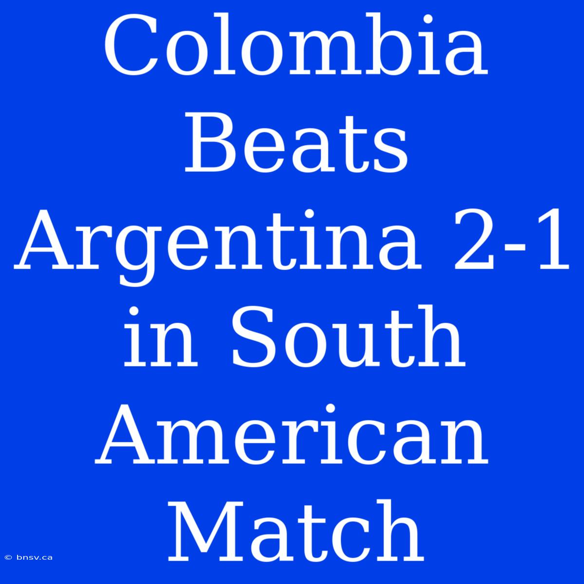 Colombia Beats Argentina 2-1 In South American Match