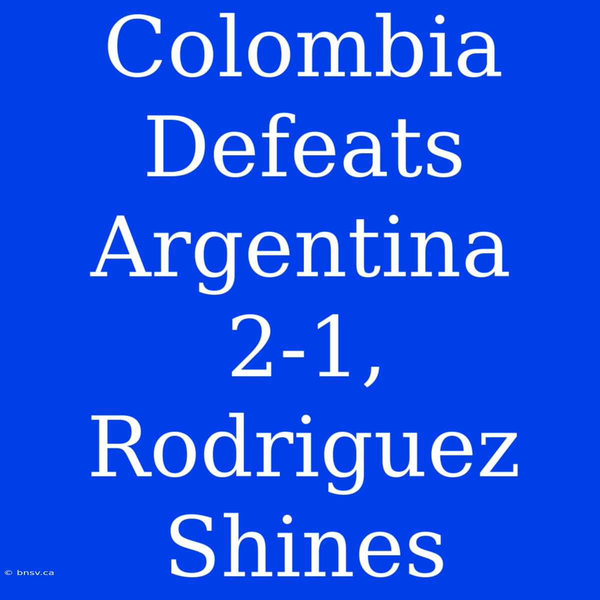 Colombia Defeats Argentina 2-1, Rodriguez Shines