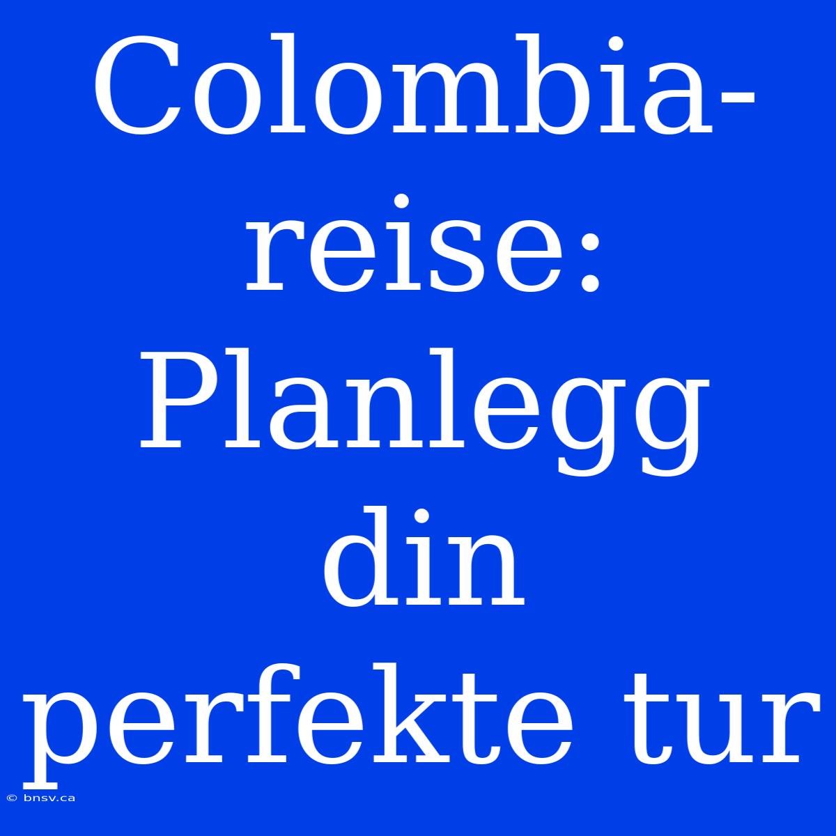 Colombia-reise: Planlegg Din Perfekte Tur