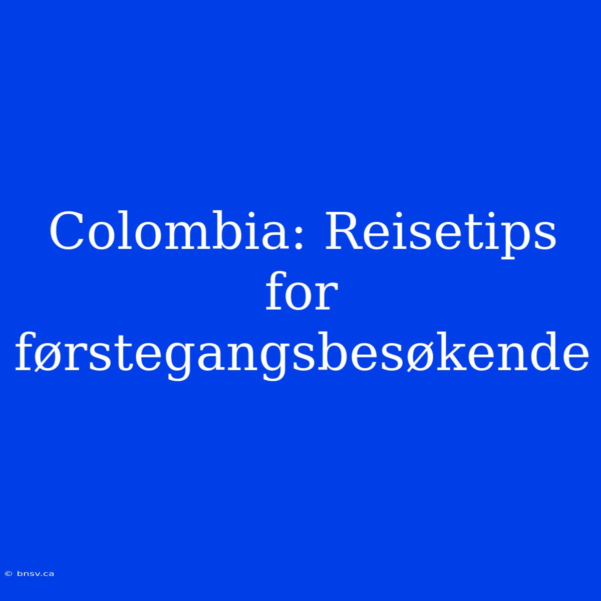 Colombia: Reisetips For Førstegangsbesøkende