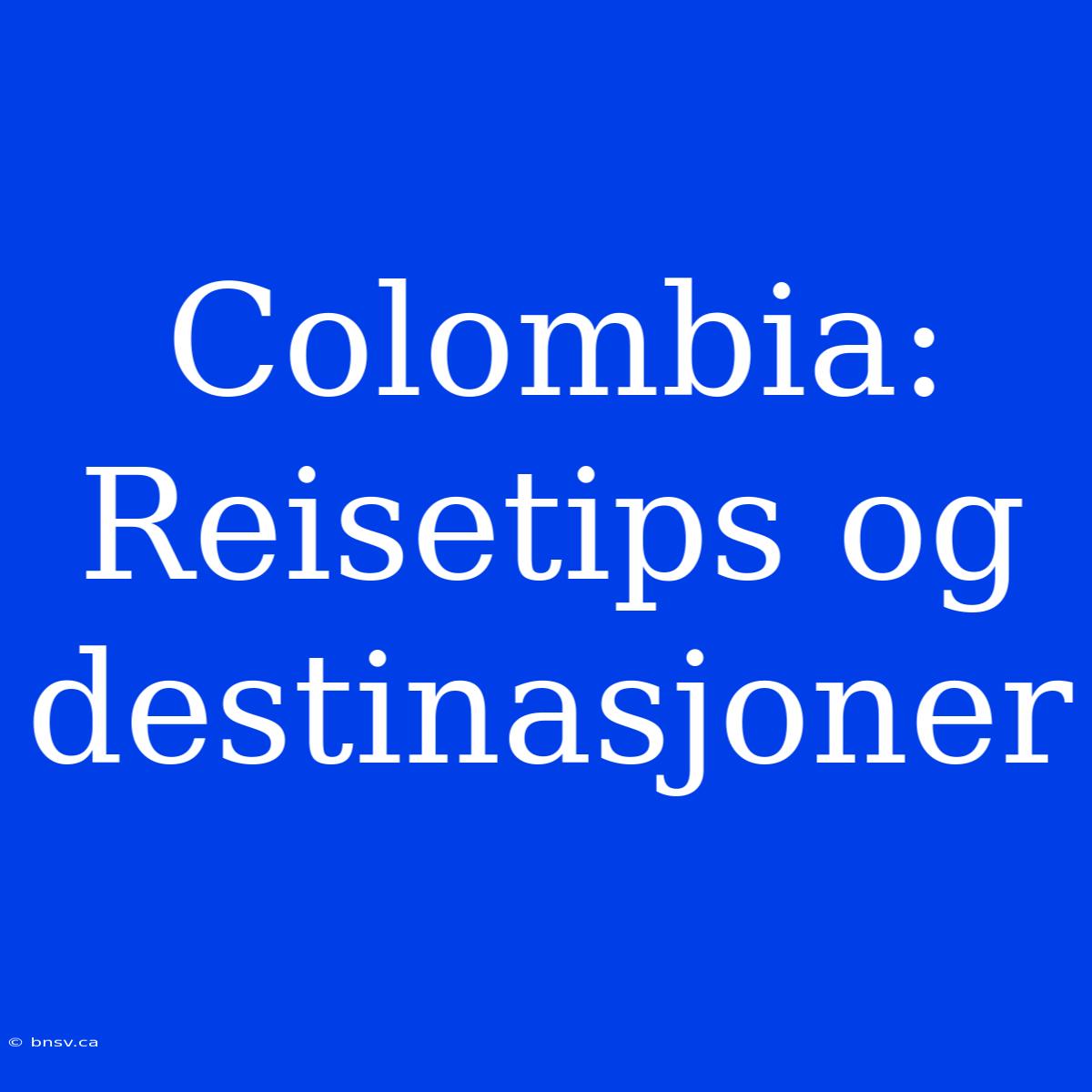 Colombia: Reisetips Og Destinasjoner