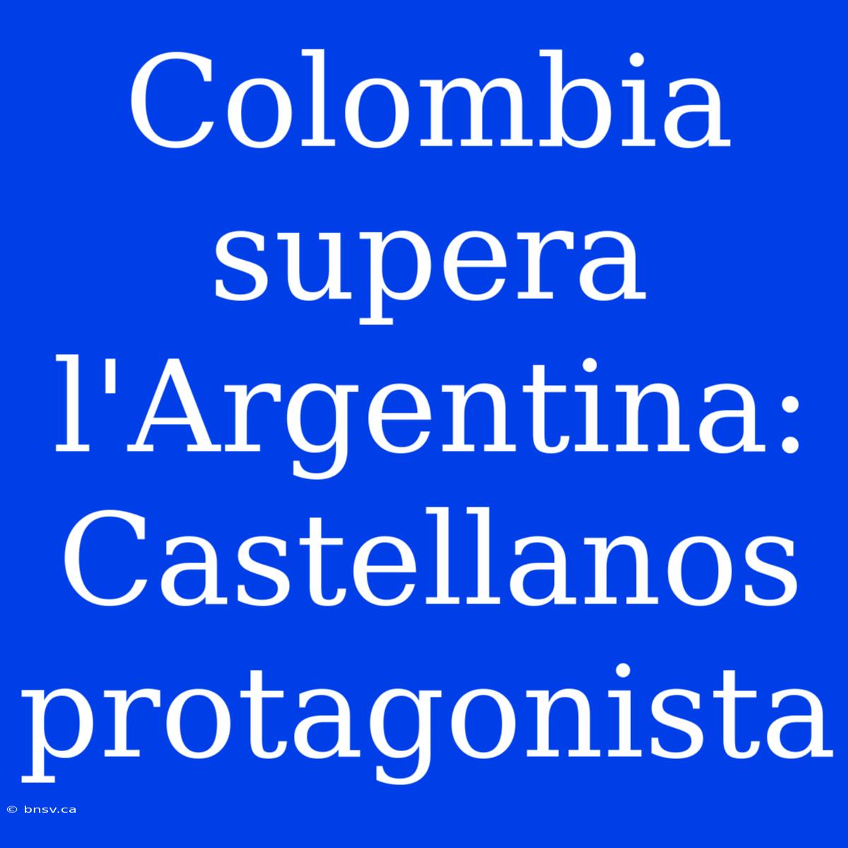 Colombia Supera L'Argentina: Castellanos Protagonista