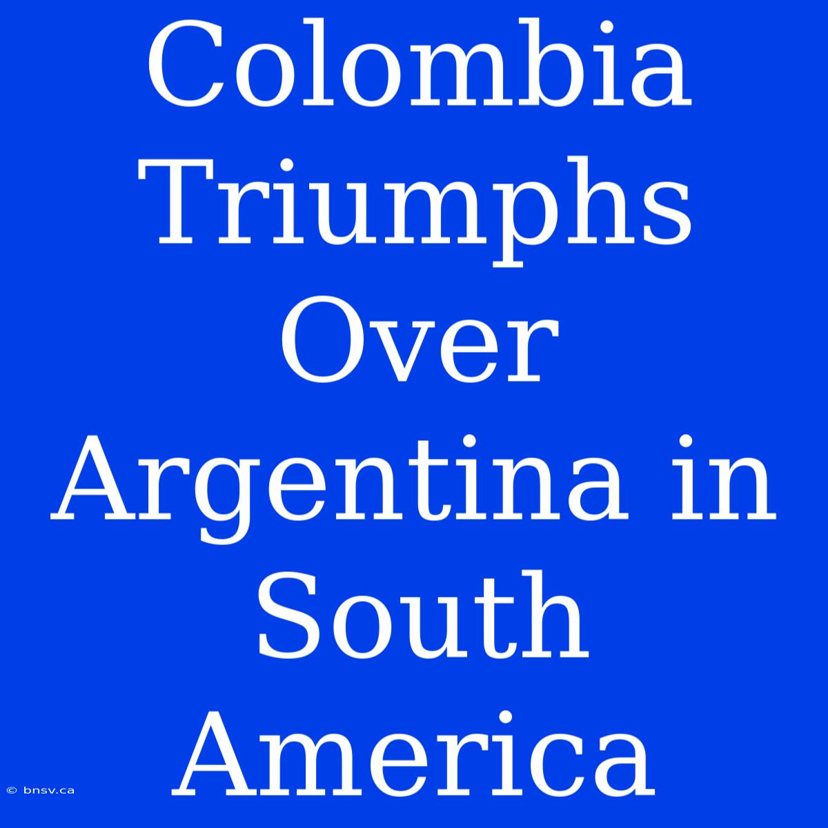 Colombia Triumphs Over Argentina In South America