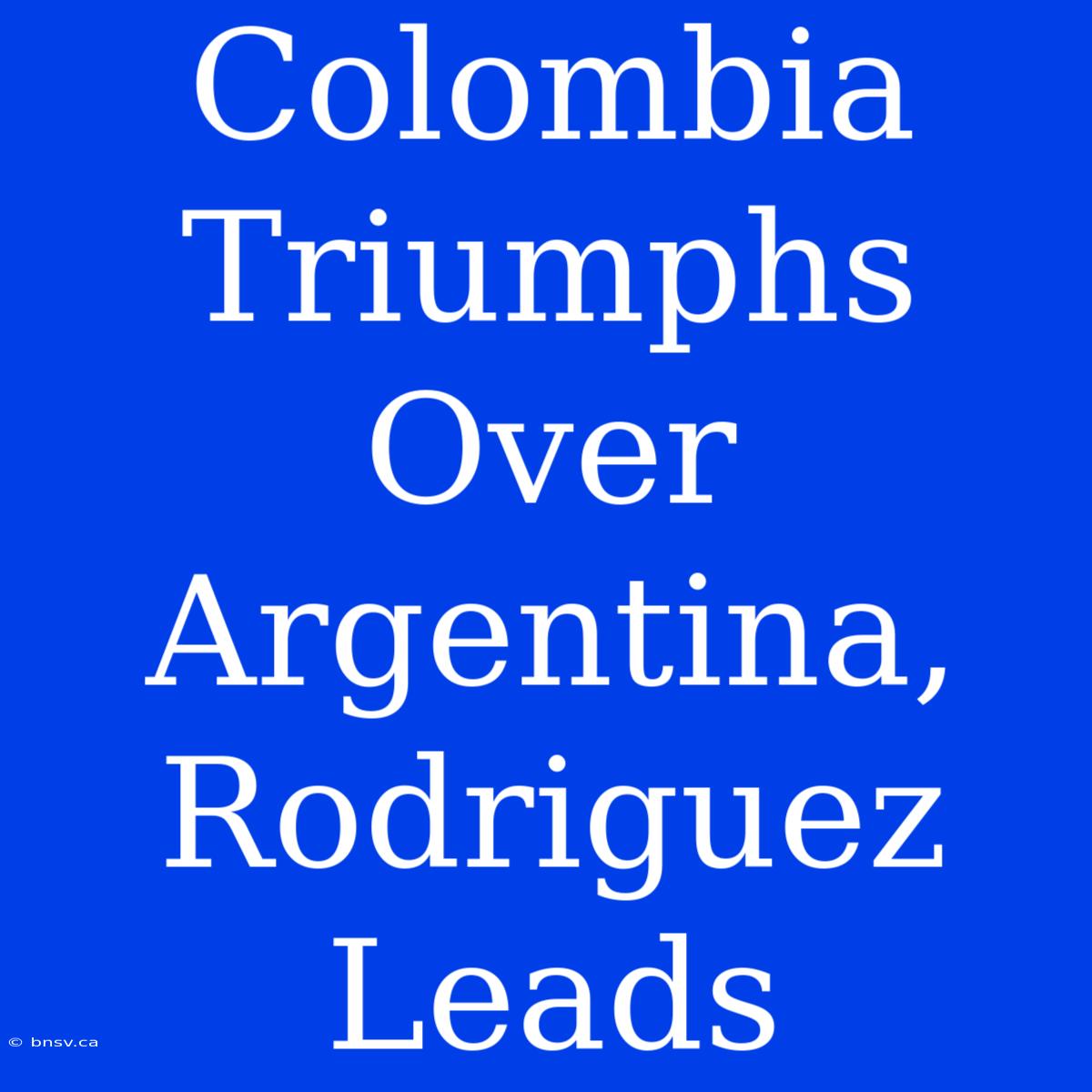 Colombia Triumphs Over Argentina, Rodriguez Leads