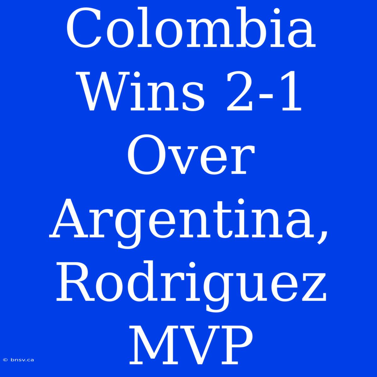 Colombia Wins 2-1 Over Argentina, Rodriguez MVP