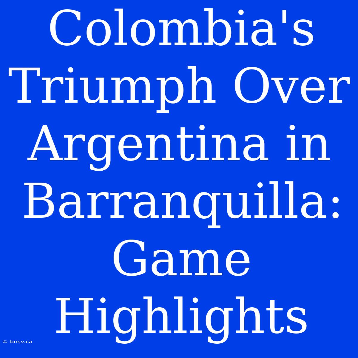 Colombia's Triumph Over Argentina In Barranquilla: Game Highlights