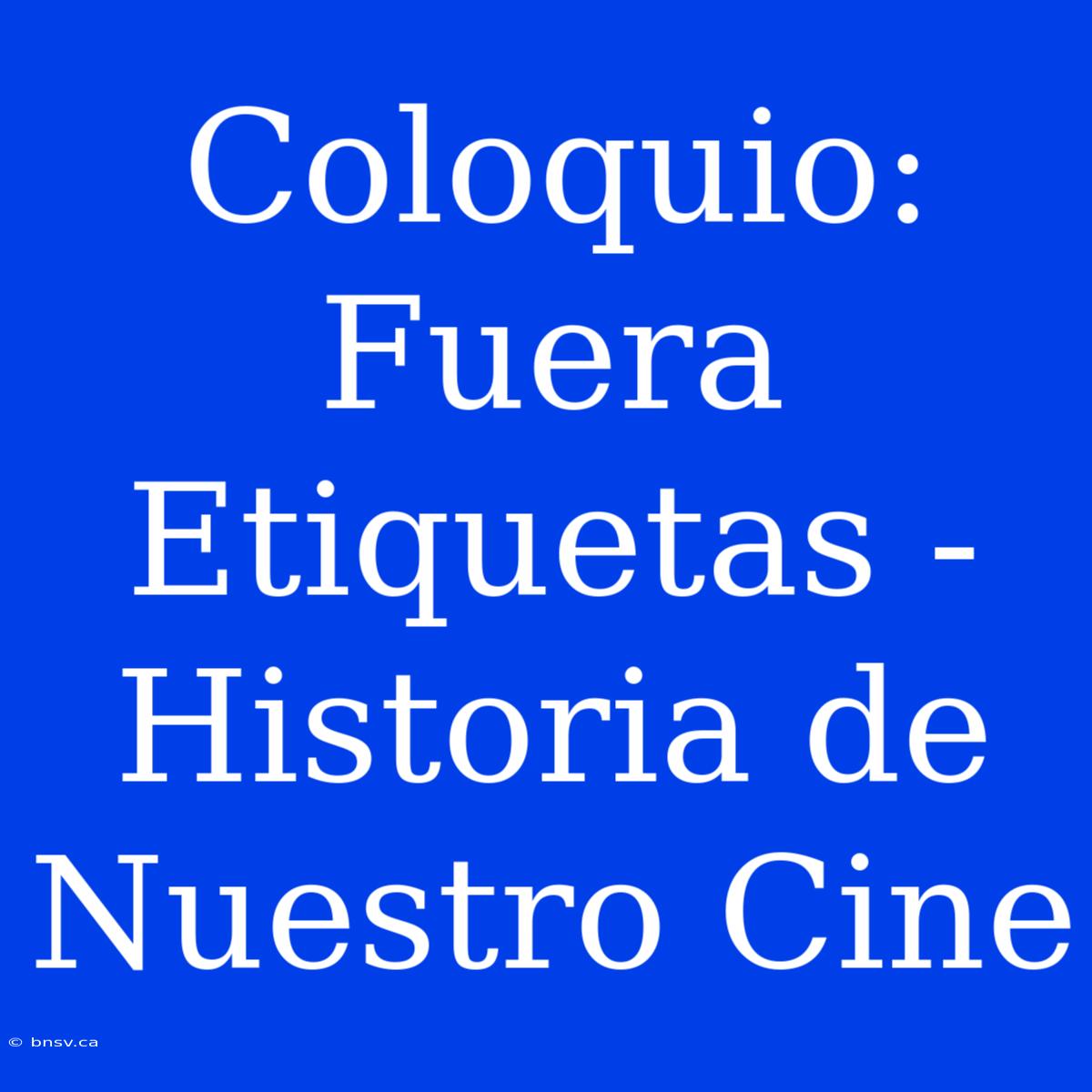 Coloquio: Fuera Etiquetas - Historia De Nuestro Cine