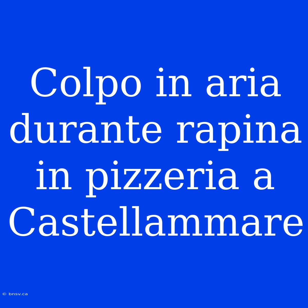 Colpo In Aria Durante Rapina In Pizzeria A Castellammare