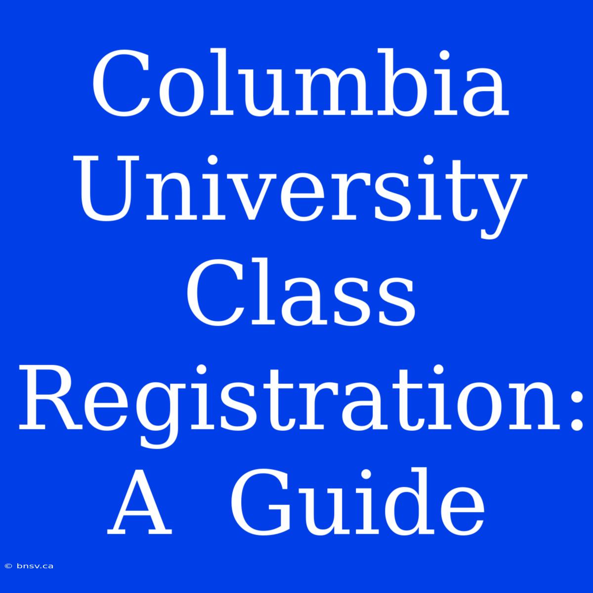 Columbia University Class Registration:  A  Guide