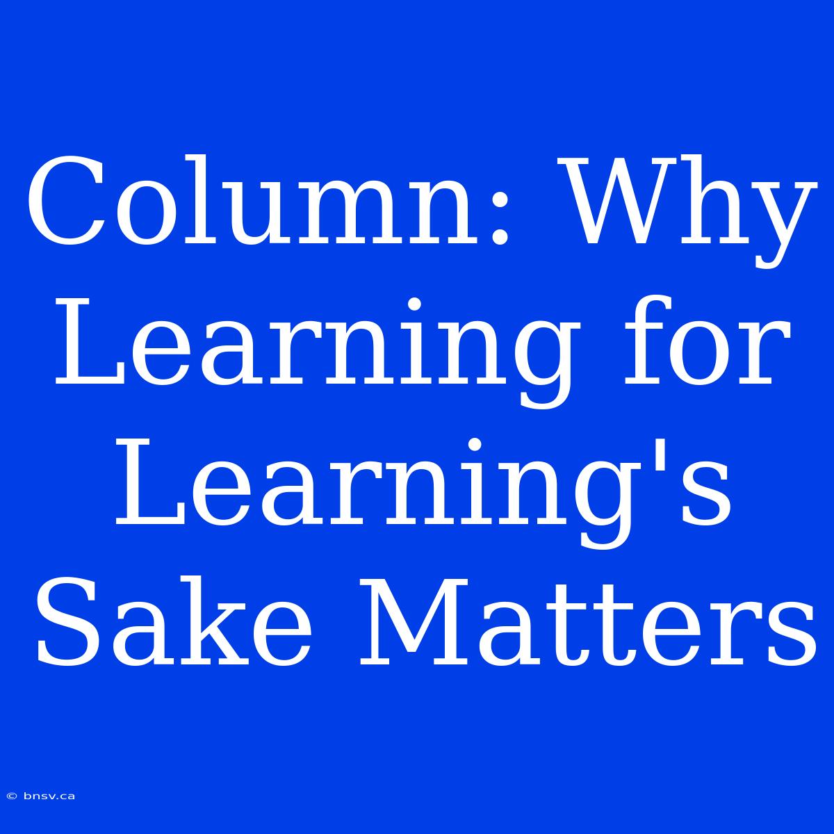 Column: Why Learning For Learning's Sake Matters