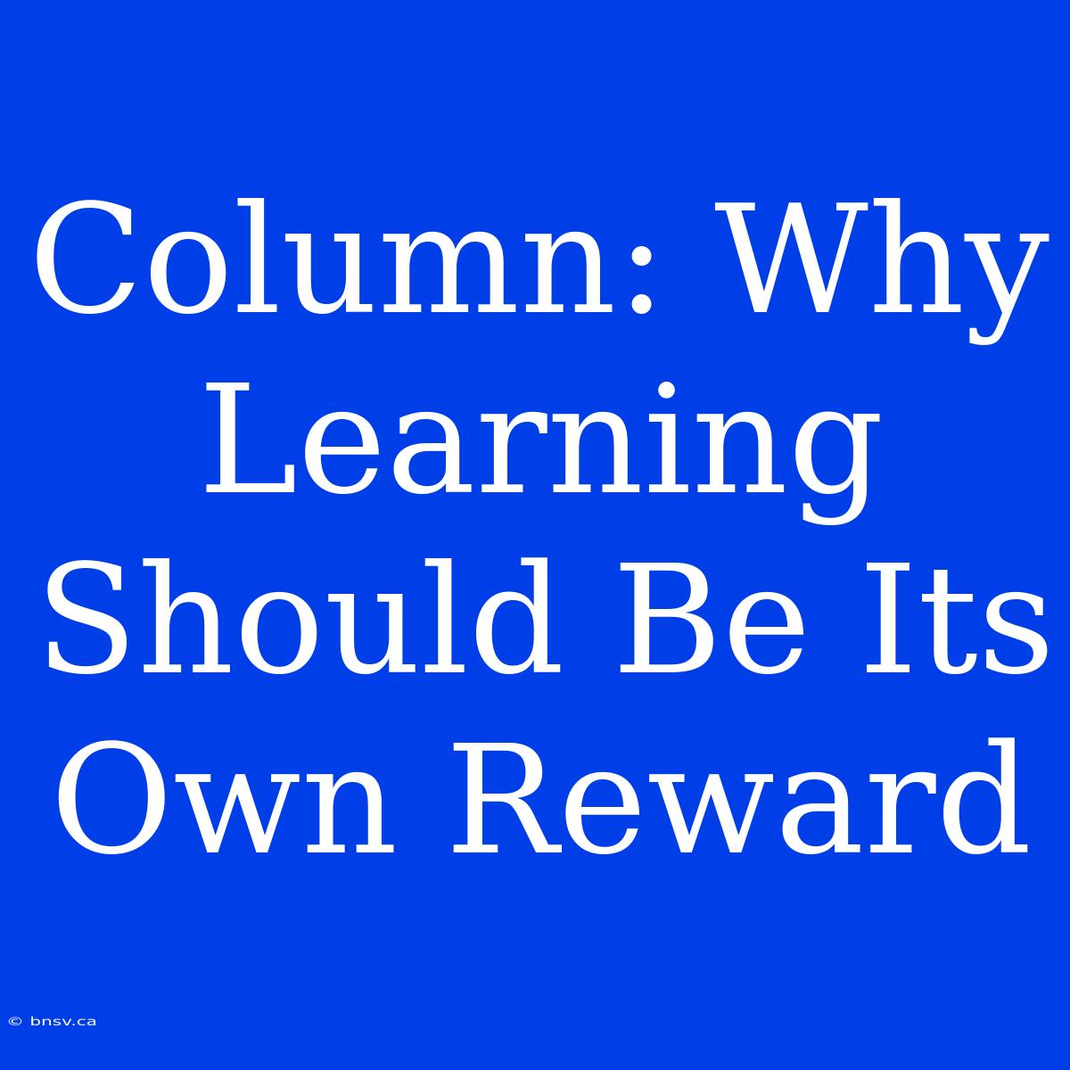 Column: Why Learning Should Be Its Own Reward