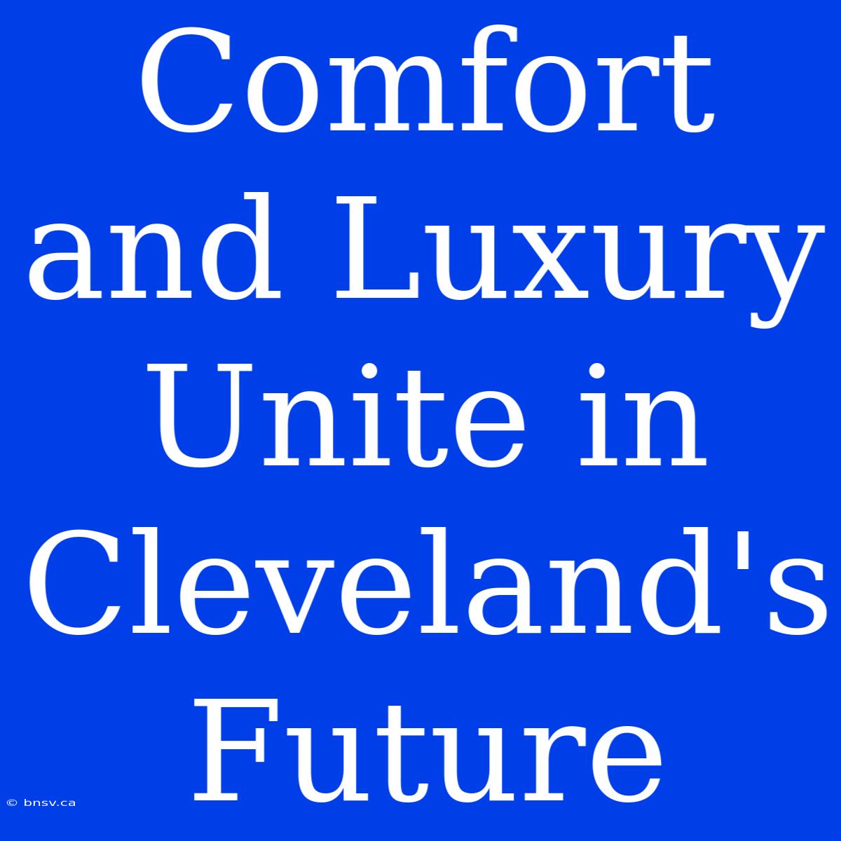 Comfort And Luxury Unite In Cleveland's Future