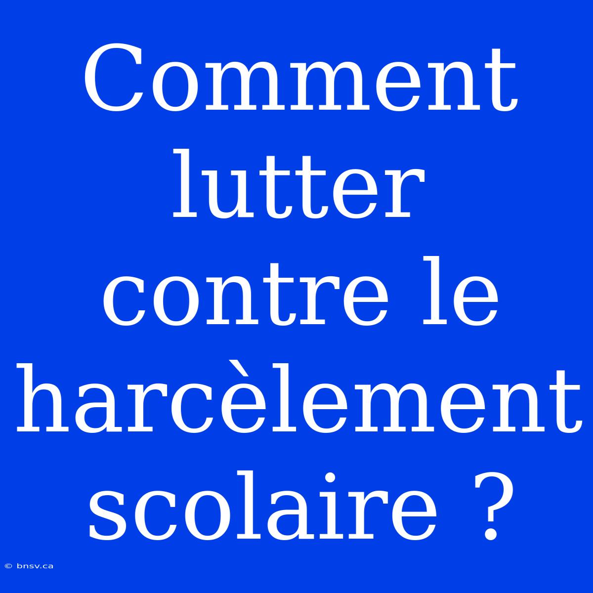 Comment Lutter Contre Le Harcèlement Scolaire ?