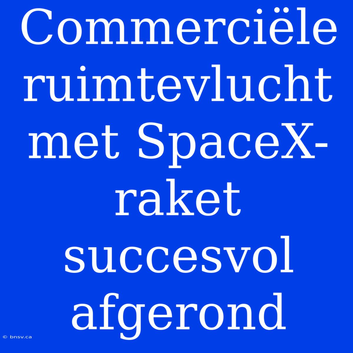 Commerciële Ruimtevlucht Met SpaceX-raket Succesvol Afgerond